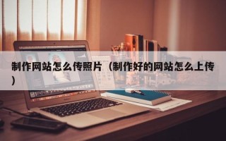 百色制作网站怎么传照片（制作好的网站怎么上传）