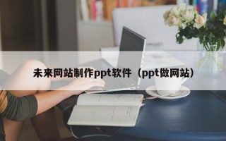 百色未来网站制作ppt软件（ppt做网站）