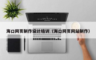 百色海口网页制作设计培训（海口网页网站制作）