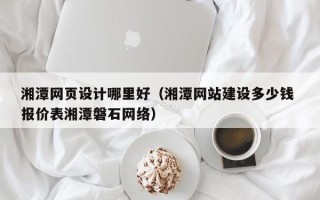百色湘潭网页设计哪里好（湘潭网站建设多少钱 报价表湘潭磐石网络）