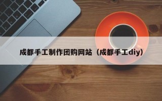 百色成都手工制作团购网站（成都手工diy）