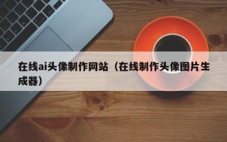 百色在线ai头像制作网站（在线制作头像图片生成器）