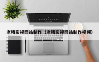百色老猪影视网站制作（老猪影视网站制作视频）
