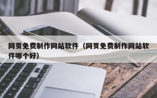 百色网页免费制作网站软件（网页免费制作网站软件哪个好）