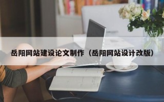百色岳阳网站建设论文制作（岳阳网站设计改版）