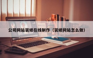 百色公司网站装修在线制作（装修网站怎么做）