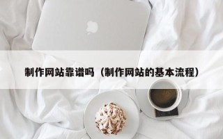 百色制作网站靠谱吗（制作网站的基本流程）