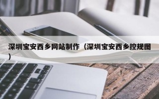 百色深圳宝安西乡网站制作（深圳宝安西乡控规图）