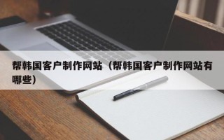 百色帮韩国客户制作网站（帮韩国客户制作网站有哪些）